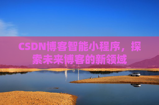 CSDN博客智能小程序,探索未来博客的新领域
