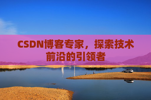 CSDN博客专家，探索技术前沿的引领者